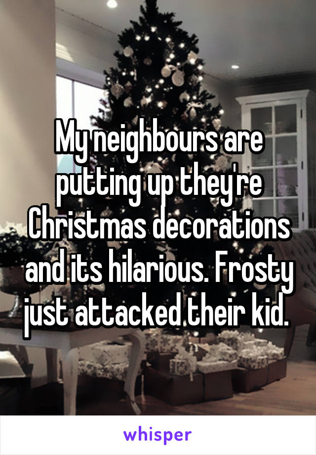 My neighbours are putting up they're Christmas decorations and its hilarious. Frosty just attacked their kid. 