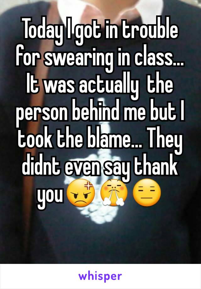 Today I got in trouble for swearing in class... It was actually  the person behind me but I took the blame... They didnt even say thank you😡😤😑