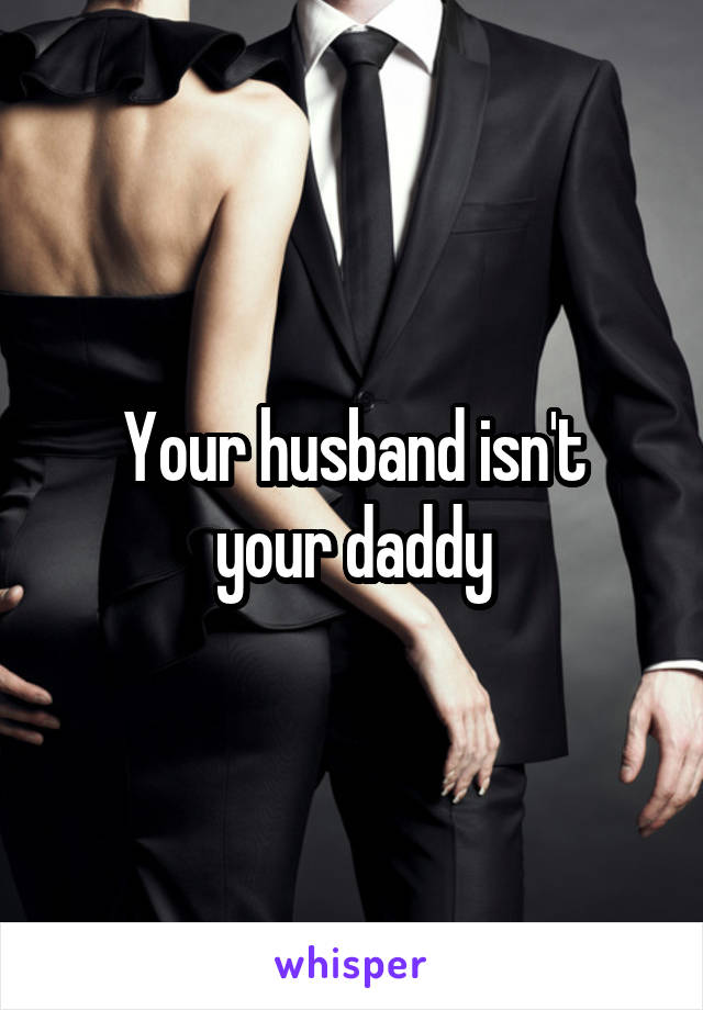 Your husband isn't
your daddy