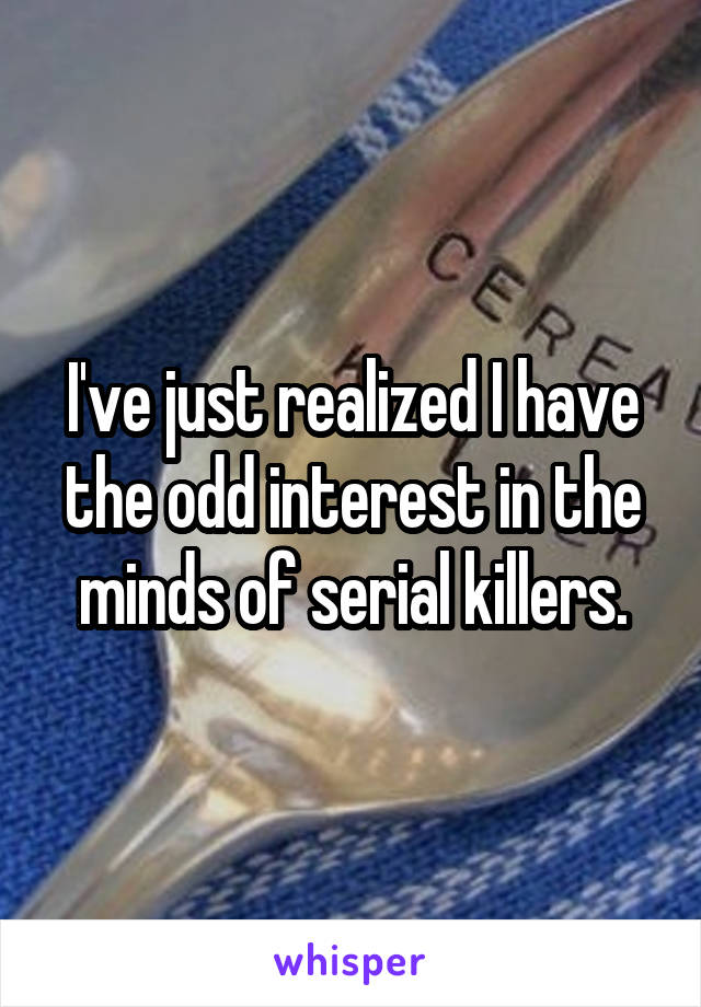 I've just realized I have the odd interest in the minds of serial killers.