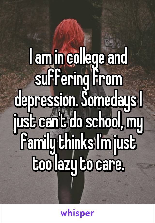 I am in college and suffering from depression. Somedays I just can't do school, my family thinks I'm just too lazy to care.