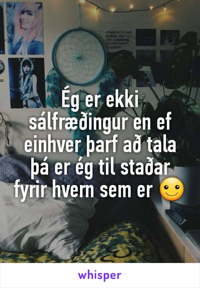 Ég er ekki sálfræðingur en ef einhver þarf að tala þá er ég til staðar fyrir hvern sem er ☺