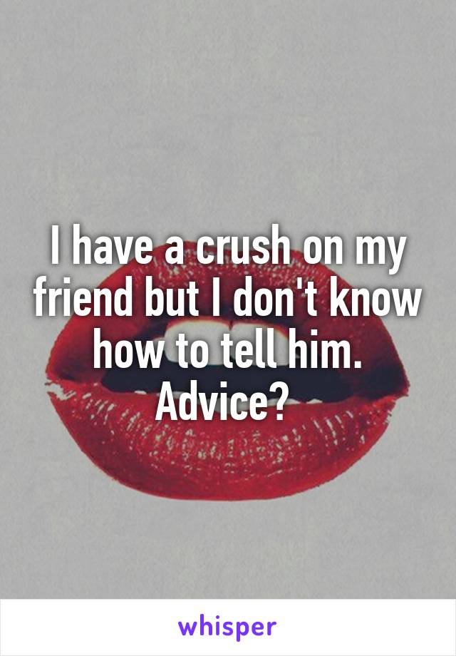 I have a crush on my friend but I don't know how to tell him. Advice? 