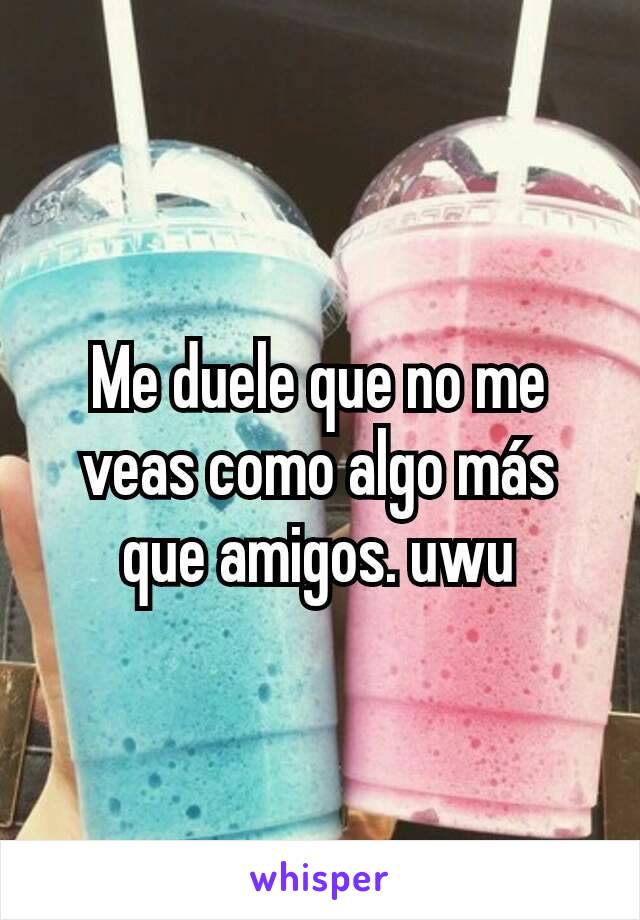 Me duele que no me veas como algo más que amigos. uwu