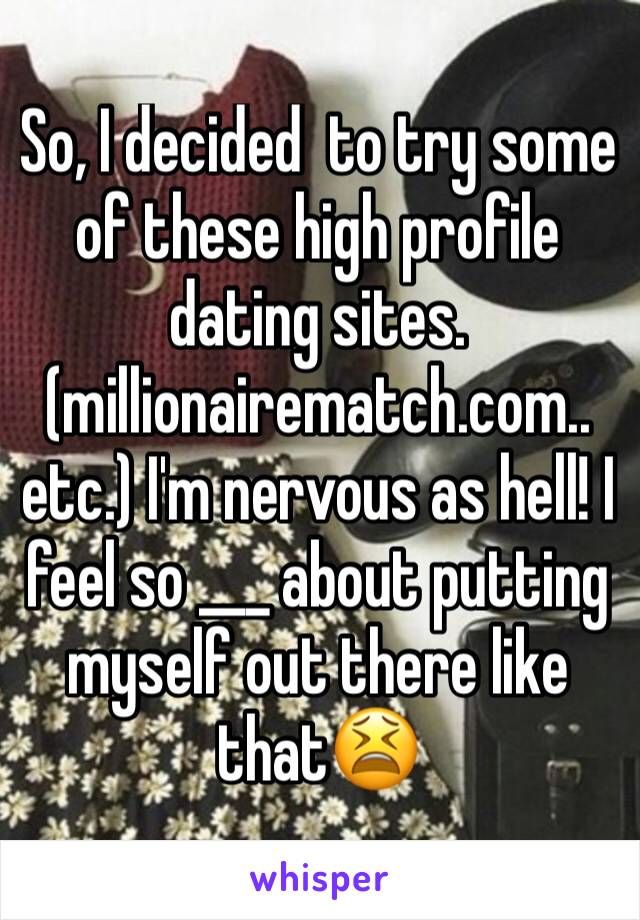 So, I decided  to try some of these high profile dating sites.(millionairematch.com.. etc.) I'm nervous as hell! I feel so ___ about putting myself out there like that😫