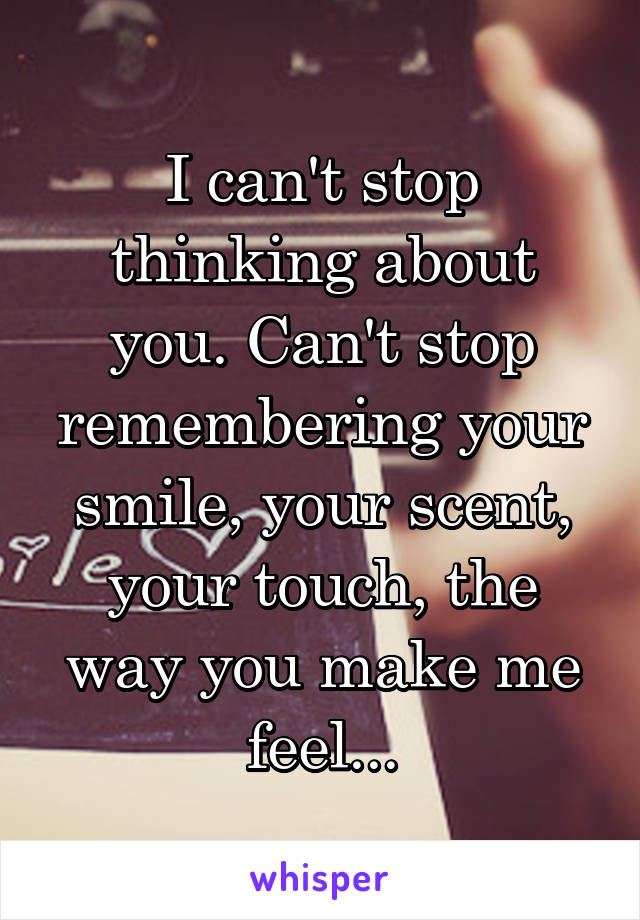 I can't stop thinking about you. Can't stop remembering your smile, your scent, your touch, the way you make me feel...