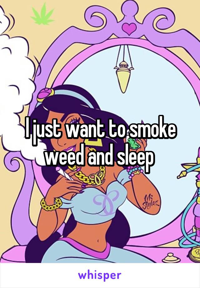 I just want to smoke weed and sleep 