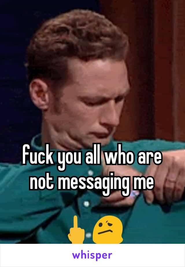 fuck you all who are not messaging me

🖕😕