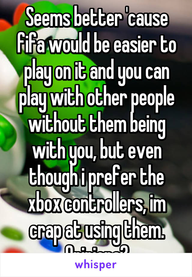 Seems better 'cause fifa would be easier to play on it and you can play with other people without them being with you, but even though i prefer the xbox controllers, im crap at using them. Opinions?