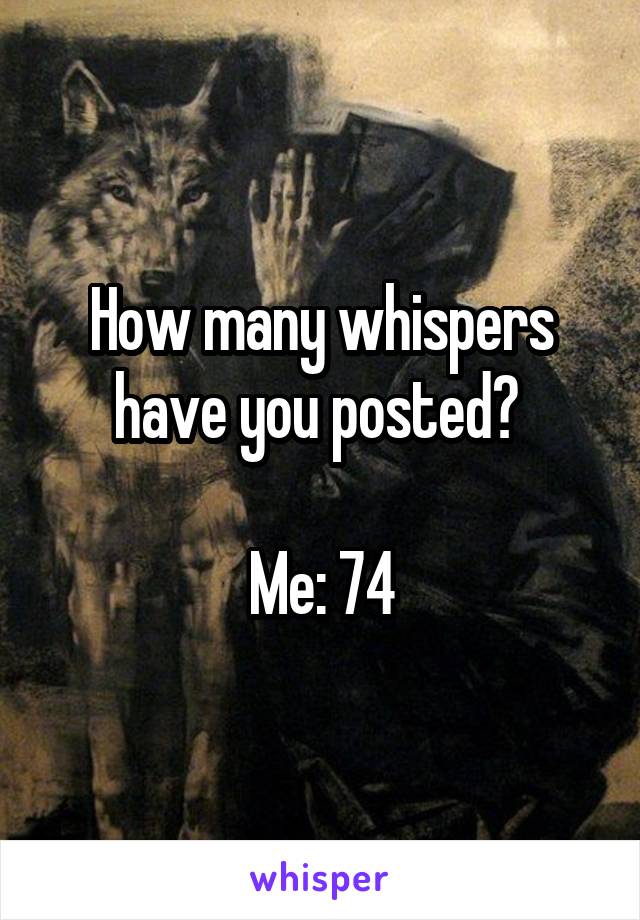 How many whispers have you posted? 

Me: 74