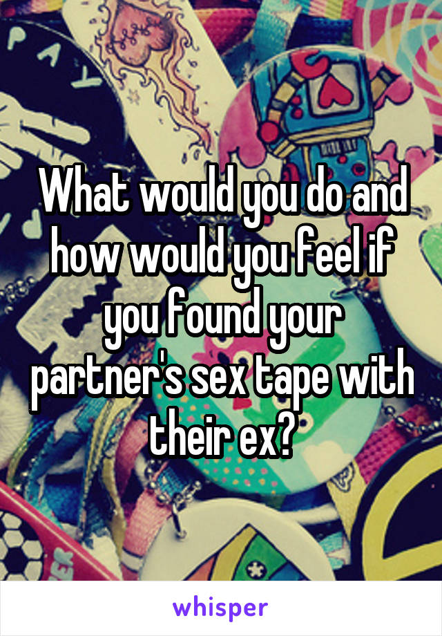 What would you do and how would you feel if you found your partner's sex tape with their ex?