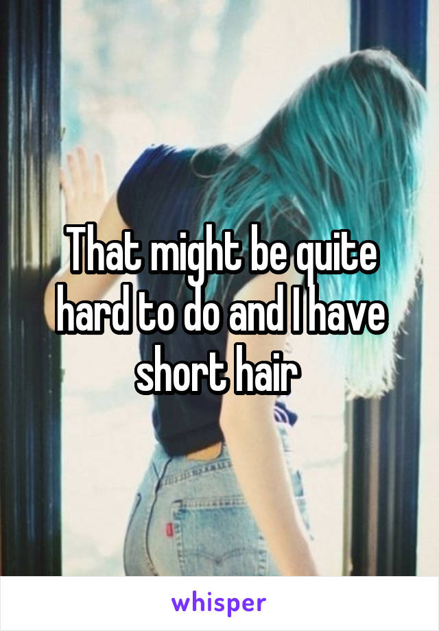 That might be quite hard to do and I have short hair 