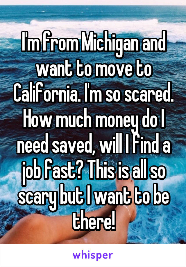 I'm from Michigan and want to move to California. I'm so scared. How much money do I need saved, will I find a job fast? This is all so scary but I want to be there!