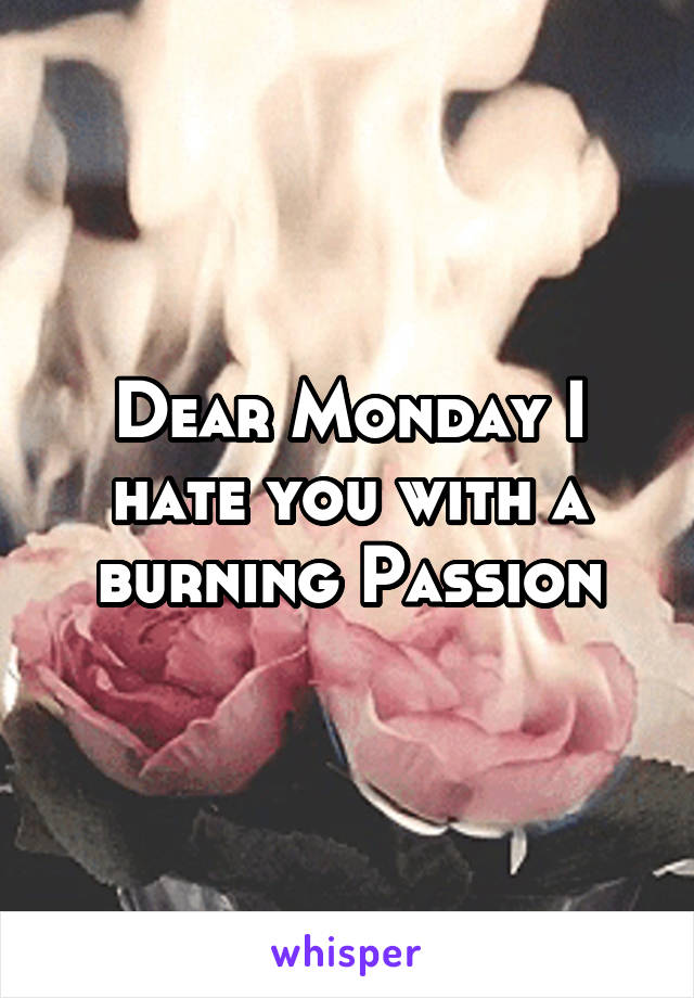 Dear Monday I hate you with a burning Passion