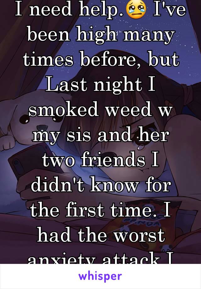 I need help.😢 I've been high many times before, but Last night I smoked weed w my sis and her two friends I didn't know for the first time. I had the worst anxiety attack I had to go home!