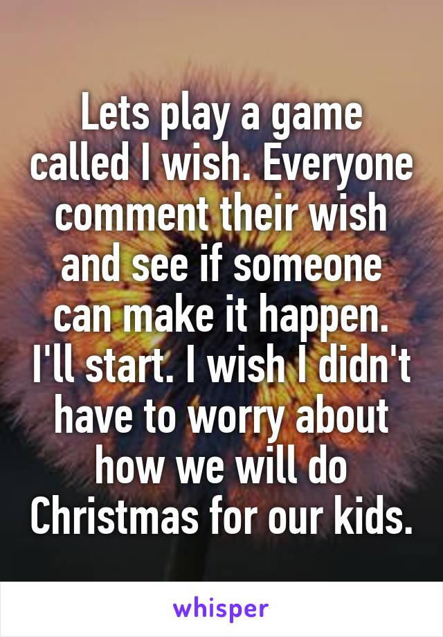 Lets play a game called I wish. Everyone comment their wish and see if someone can make it happen. I'll start. I wish I didn't have to worry about how we will do Christmas for our kids.