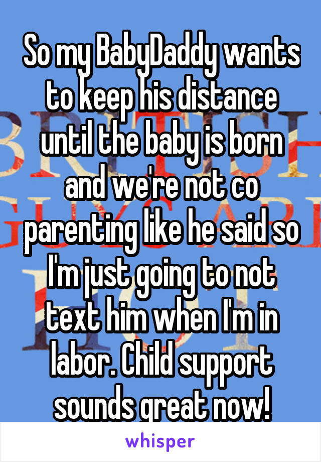 So my BabyDaddy wants to keep his distance until the baby is born and we're not co parenting like he said so I'm just going to not text him when I'm in labor. Child support sounds great now!