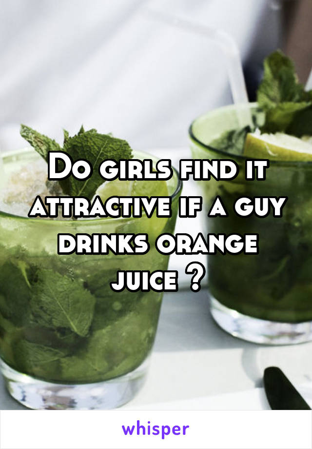 Do girls find it attractive if a guy drinks orange juice ?