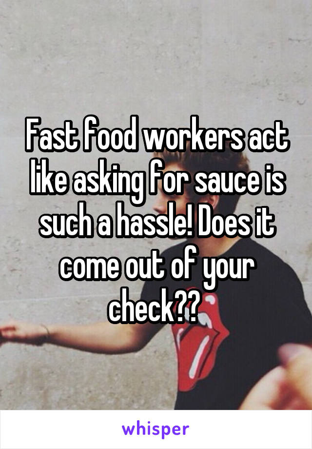 Fast food workers act like asking for sauce is such a hassle! Does it come out of your check?? 