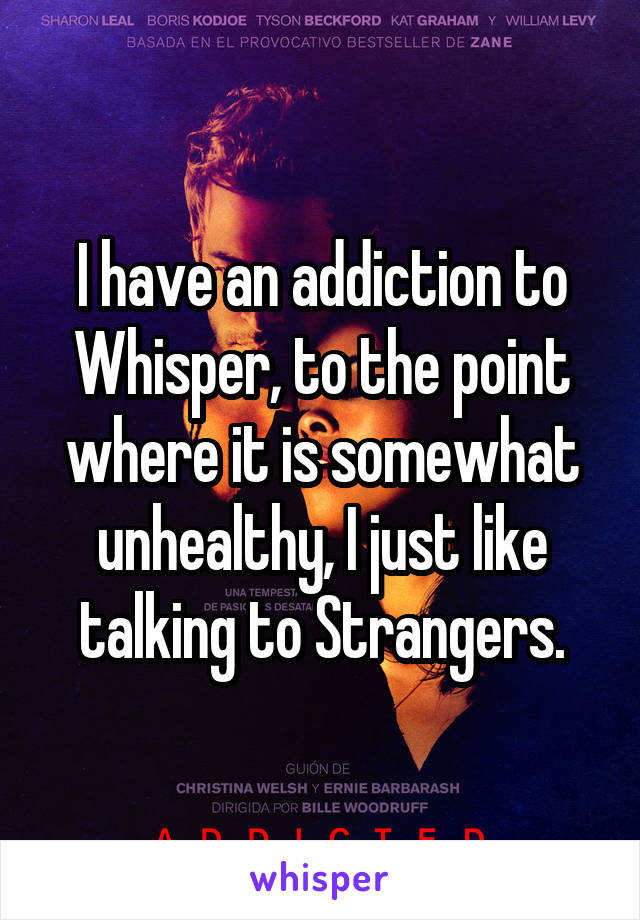 I have an addiction to Whisper, to the point where it is somewhat unhealthy, I just like talking to Strangers.