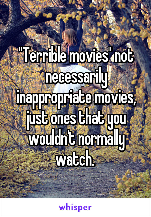 "Terrible movies" not necessarily inappropriate movies, just ones that you wouldn't normally watch. 