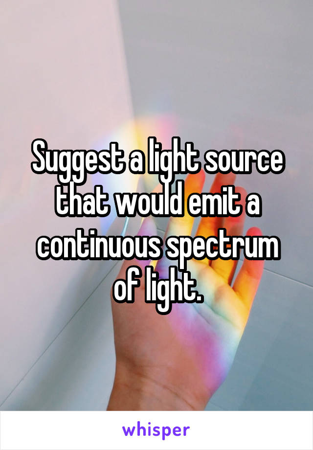 Suggest a light source that would emit a continuous spectrum of light.