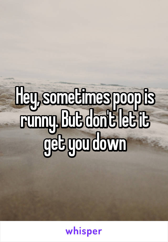 Hey, sometimes poop is runny. But don't let it get you down