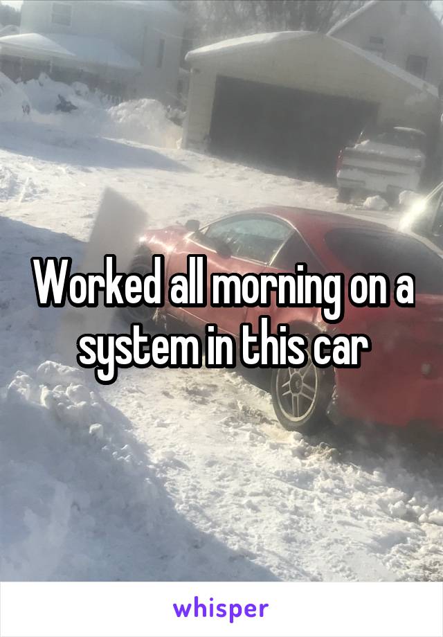 Worked all morning on a system in this car