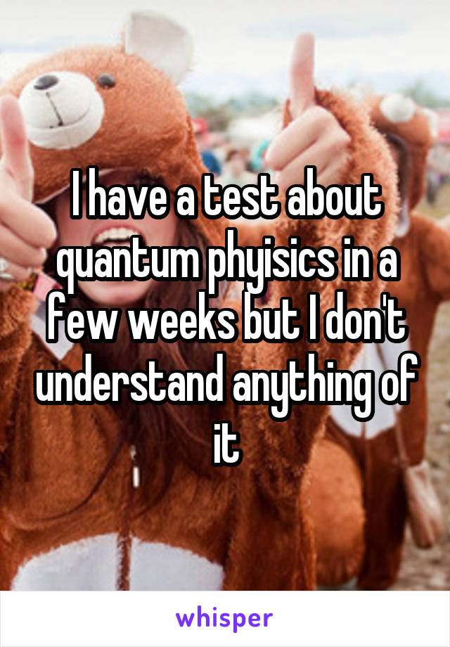 I have a test about quantum phyisics in a few weeks but I don't understand anything of it