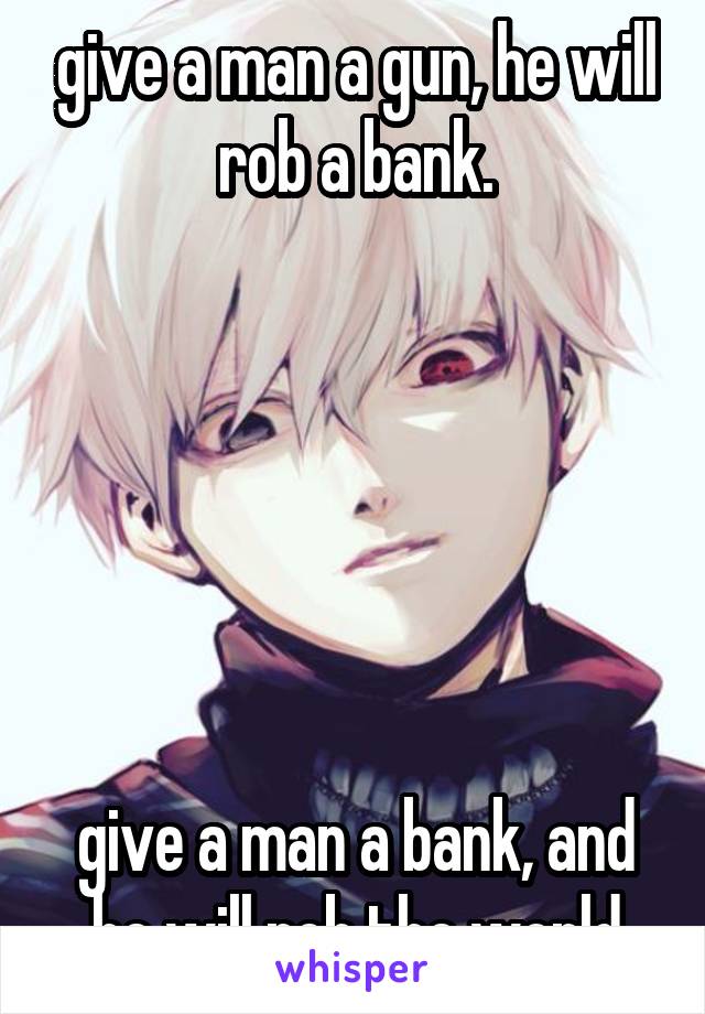 give a man a gun, he will rob a bank.






give a man a bank, and he will rob the world