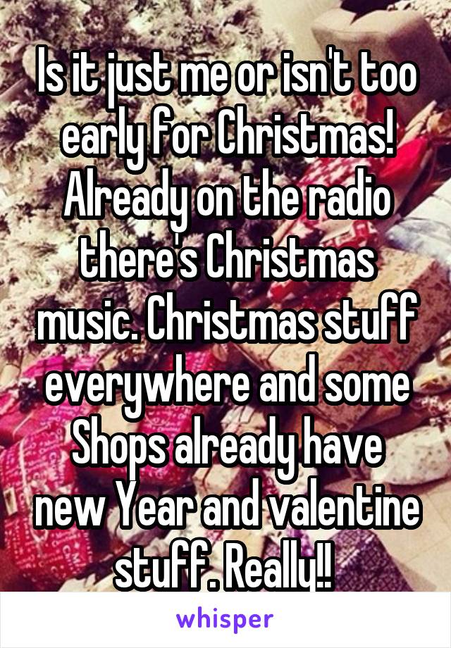 Is it just me or isn't too early for Christmas! Already on the radio there's Christmas music. Christmas stuff everywhere and some
Shops already have new Year and valentine stuff. Really!! 