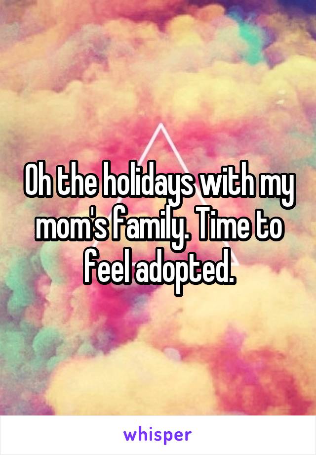 Oh the holidays with my mom's family. Time to feel adopted.