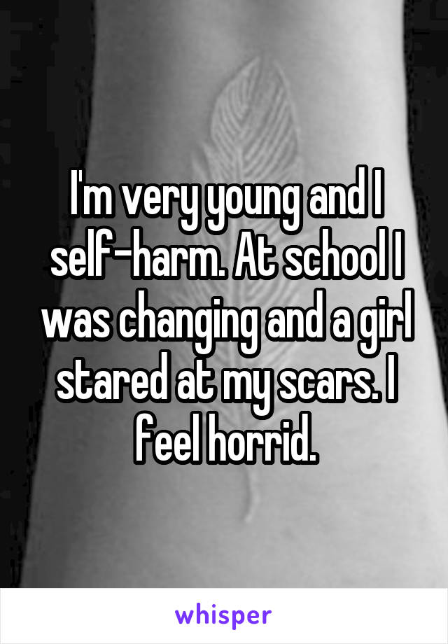 I'm very young and I self-harm. At school I was changing and a girl stared at my scars. I feel horrid.