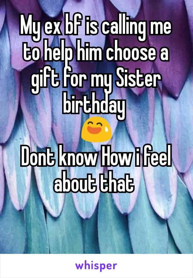 My ex bf is calling me to help him choose a gift for my Sister birthday 
😅
Dont know How i feel about that 