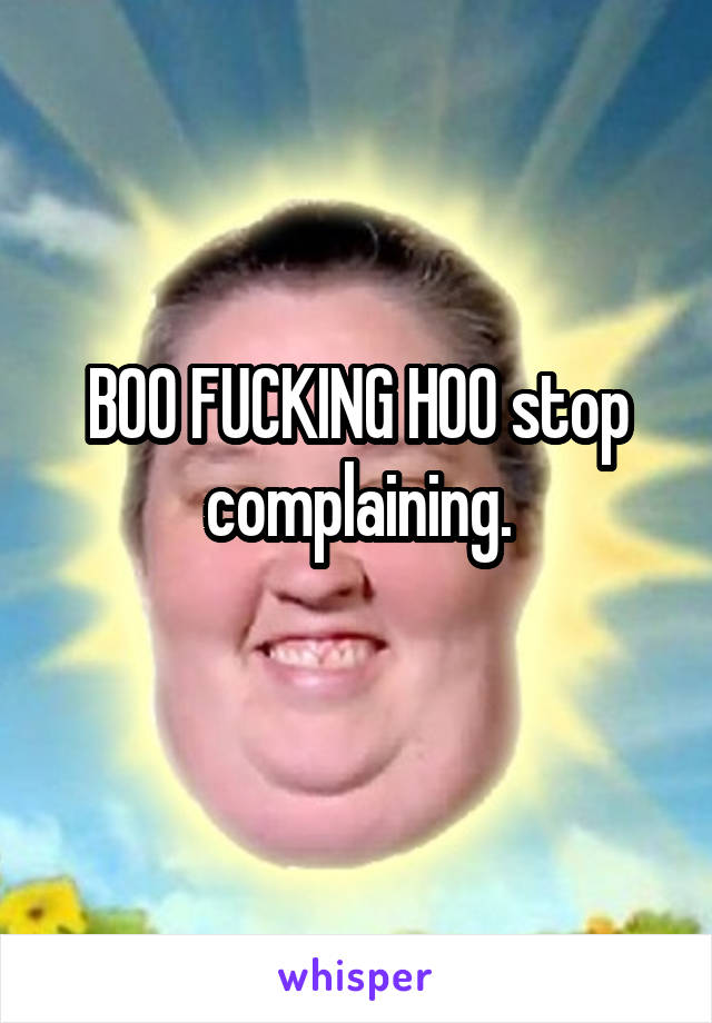 BOO FUCKING HOO stop complaining.
