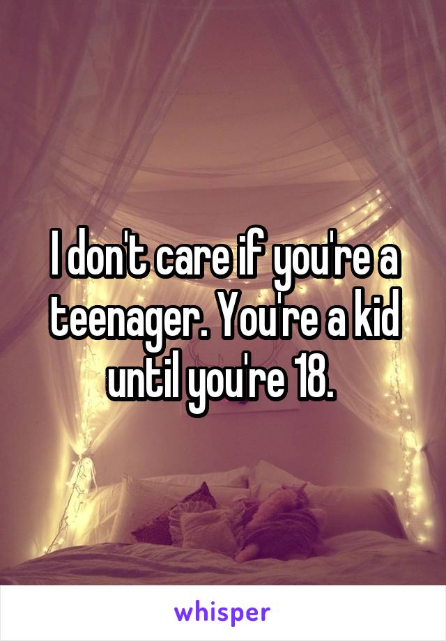 I don't care if you're a teenager. You're a kid until you're 18. 