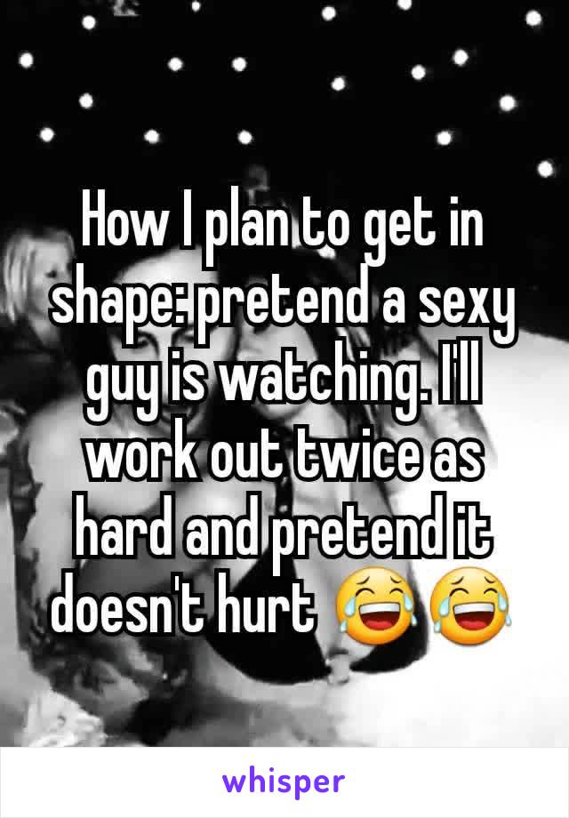 How I plan to get in shape: pretend a sexy guy is watching. I'll work out twice as hard and pretend it doesn't hurt 😂😂