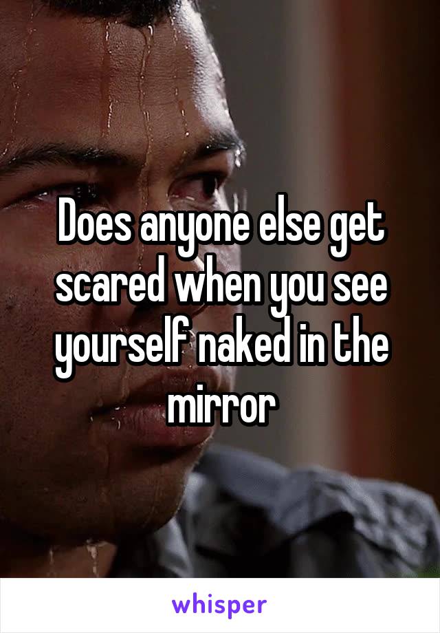 Does anyone else get scared when you see yourself naked in the mirror