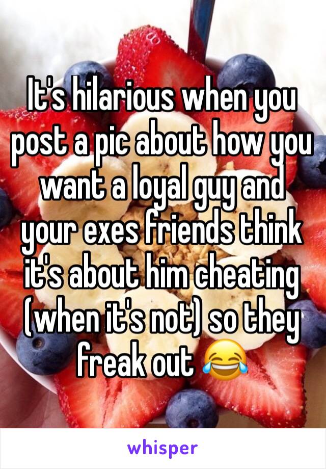 It's hilarious when you post a pic about how you want a loyal guy and your exes friends think it's about him cheating (when it's not) so they freak out 😂