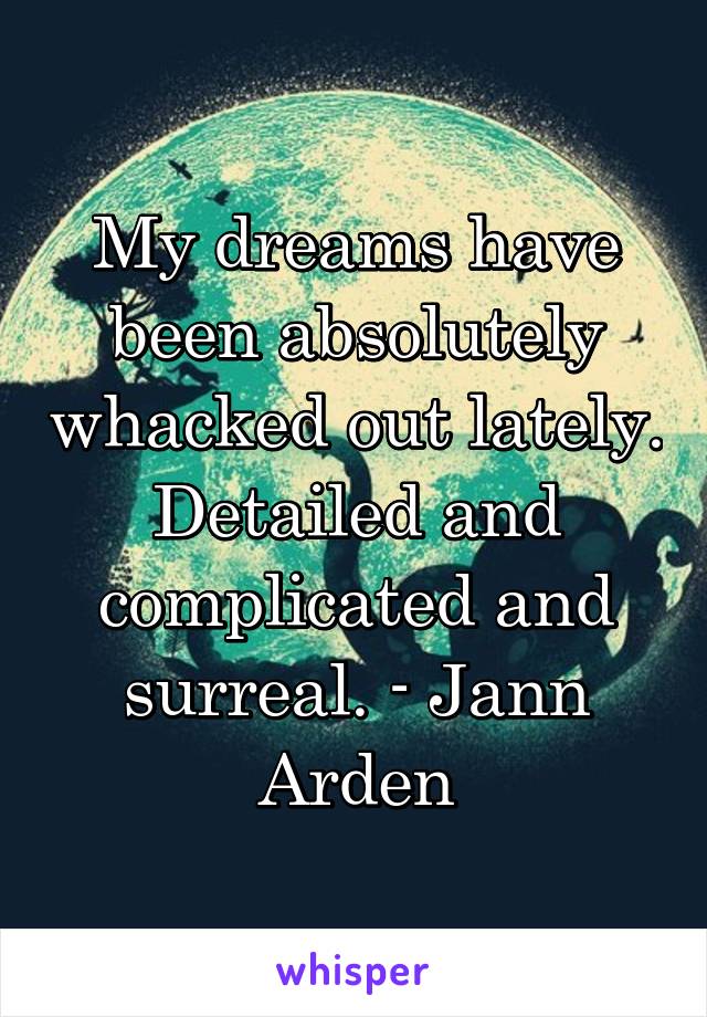 My dreams have been absolutely whacked out lately. Detailed and complicated and surreal. - Jann Arden