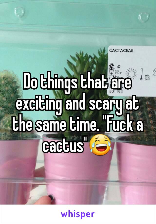 Do things that are exciting and scary at the same time. "Fuck a cactus"😂