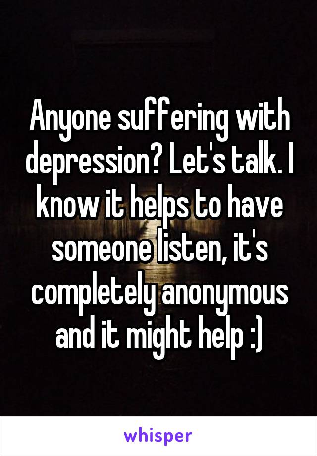 Anyone suffering with depression? Let's talk. I know it helps to have someone listen, it's completely anonymous and it might help :)