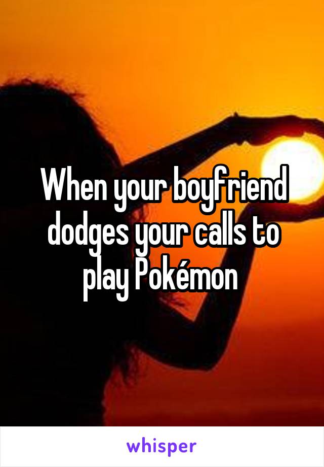 When your boyfriend dodges your calls to play Pokémon 