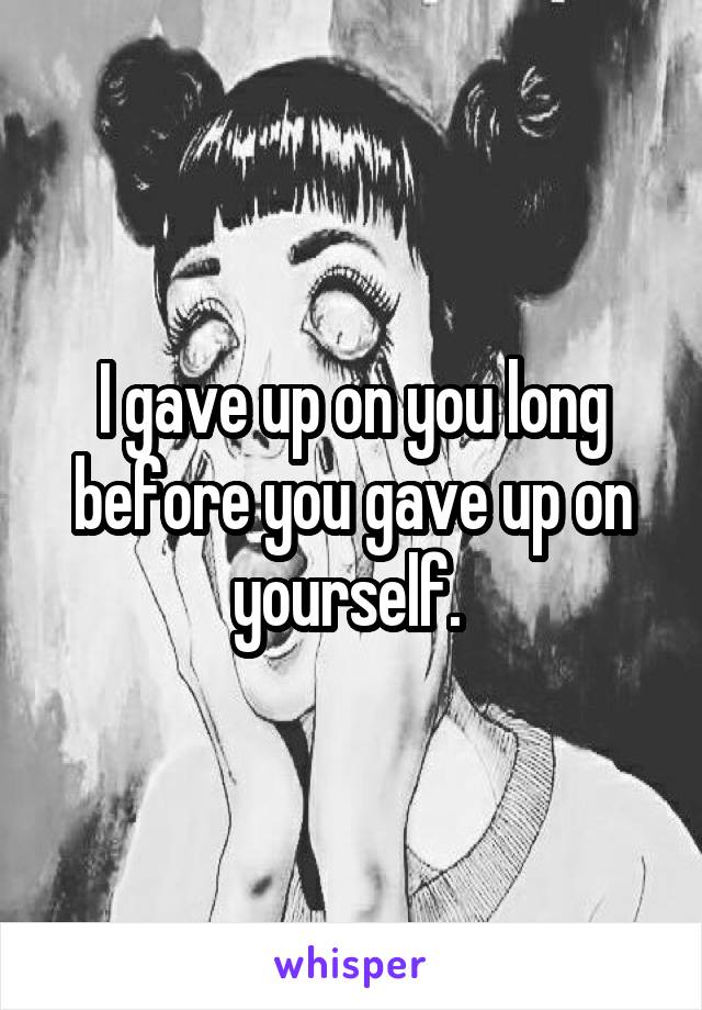 I gave up on you long before you gave up on yourself. 