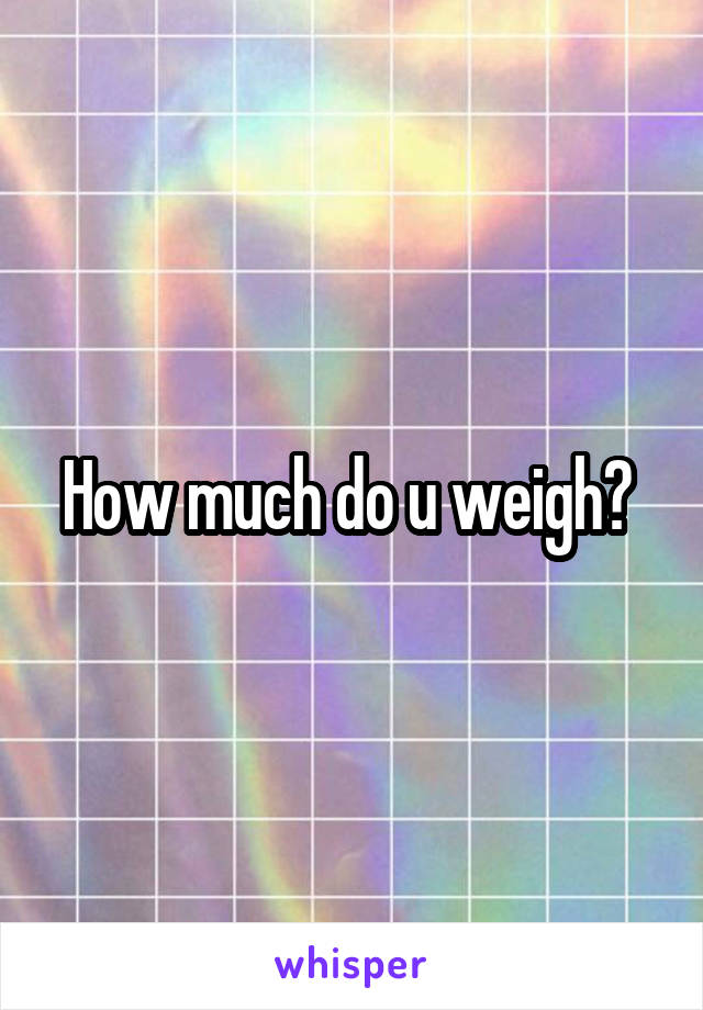 How much do u weigh? 