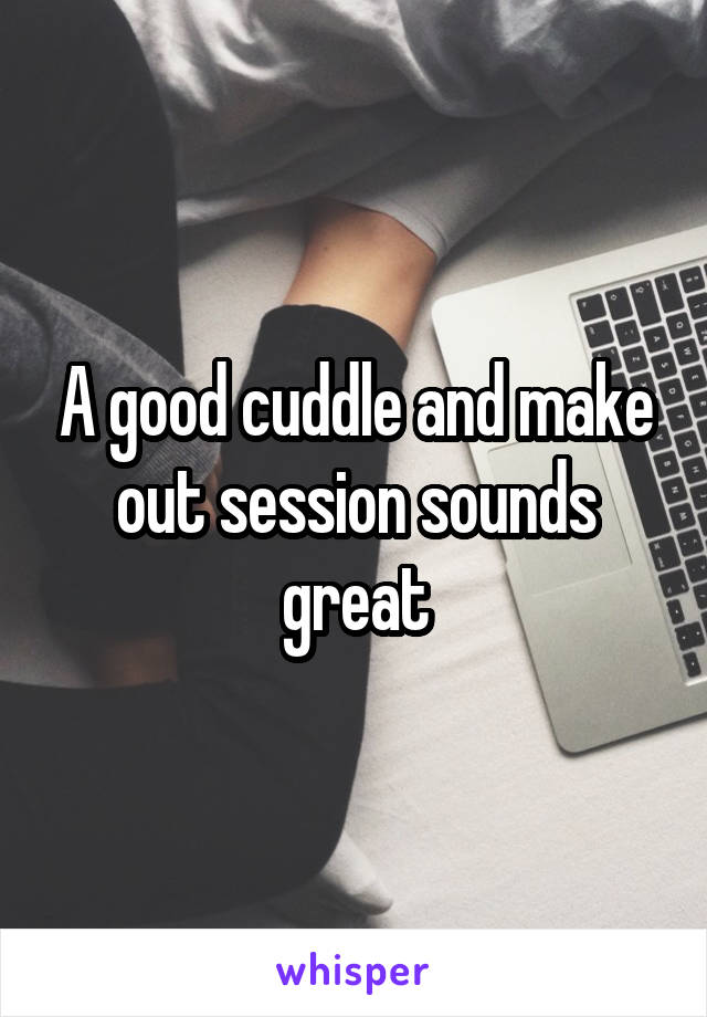 A good cuddle and make out session sounds great