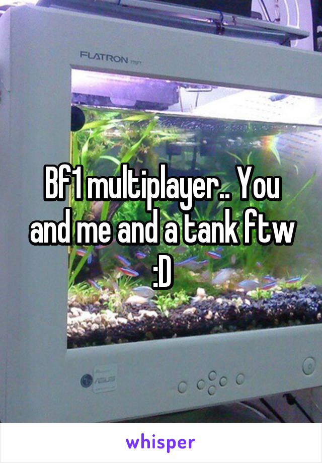 Bf1 multiplayer.. You and me and a tank ftw :D