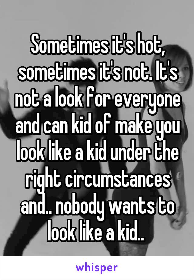 Sometimes it's hot, sometimes it's not. It's not a look for everyone and can kid of make you look like a kid under the right circumstances and.. nobody wants to look like a kid.. 