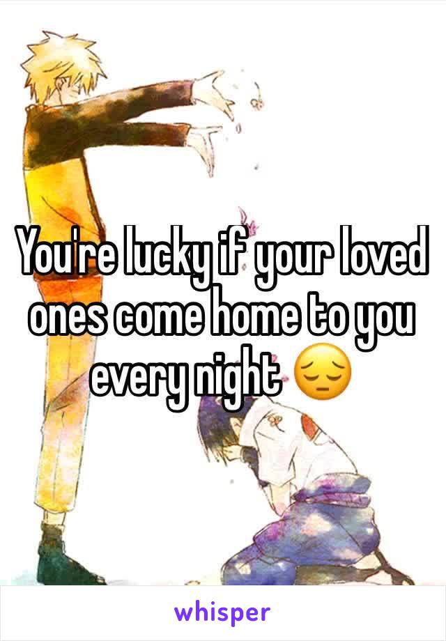 You're lucky if your loved ones come home to you every night 😔