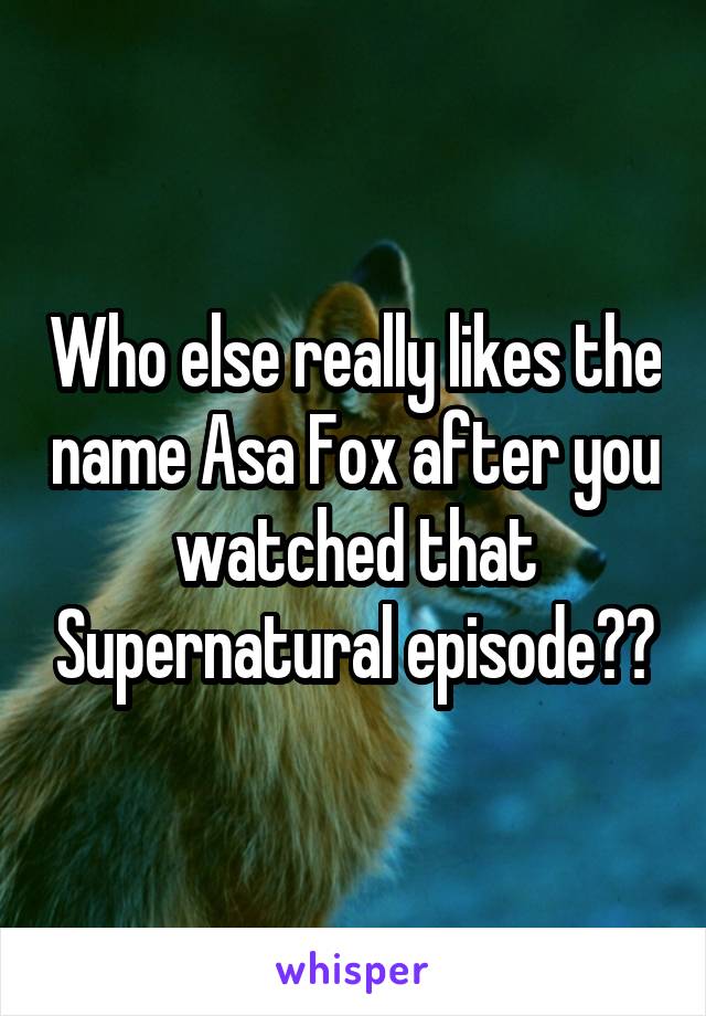 Who else really likes the name Asa Fox after you watched that Supernatural episode??